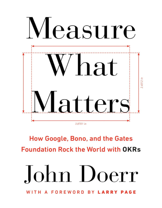 Measure what Matters: How Google, Bono, and the Gates Foundation Rock the World with OKRs